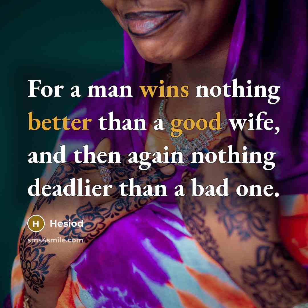 “For a man wins nothing better than a good wife, and then again nothing deadlier than a bad one.” quote by Hesiod