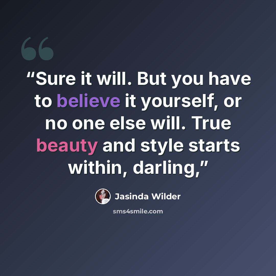 “Sure it will. But you have to believe it yourself, or no one else will. True beauty and style starts within, darling,” quote by Jasinda Wilder