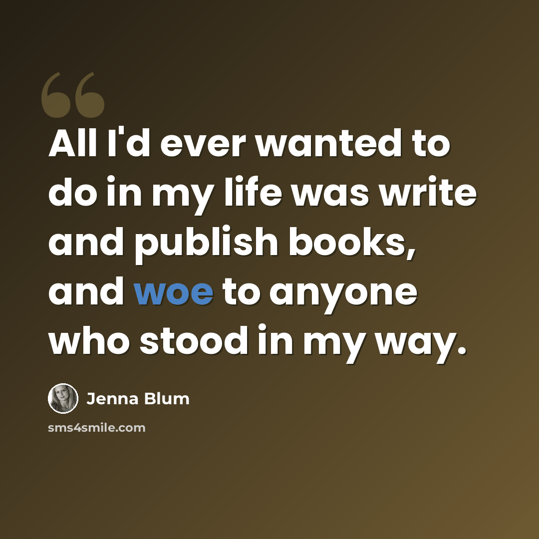 “All I'd ever wanted to do in my life was write and publish books, and woe to anyone who stood in my way.” quote by Jenna Blum