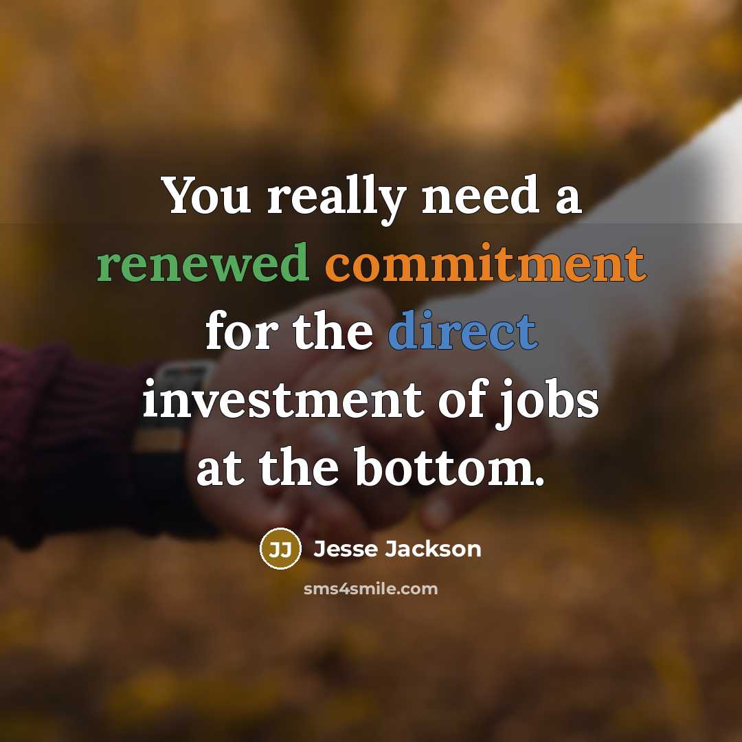 “You really need a renewed commitment for the direct investment of jobs at the bottom.” quote by Jesse Jackson