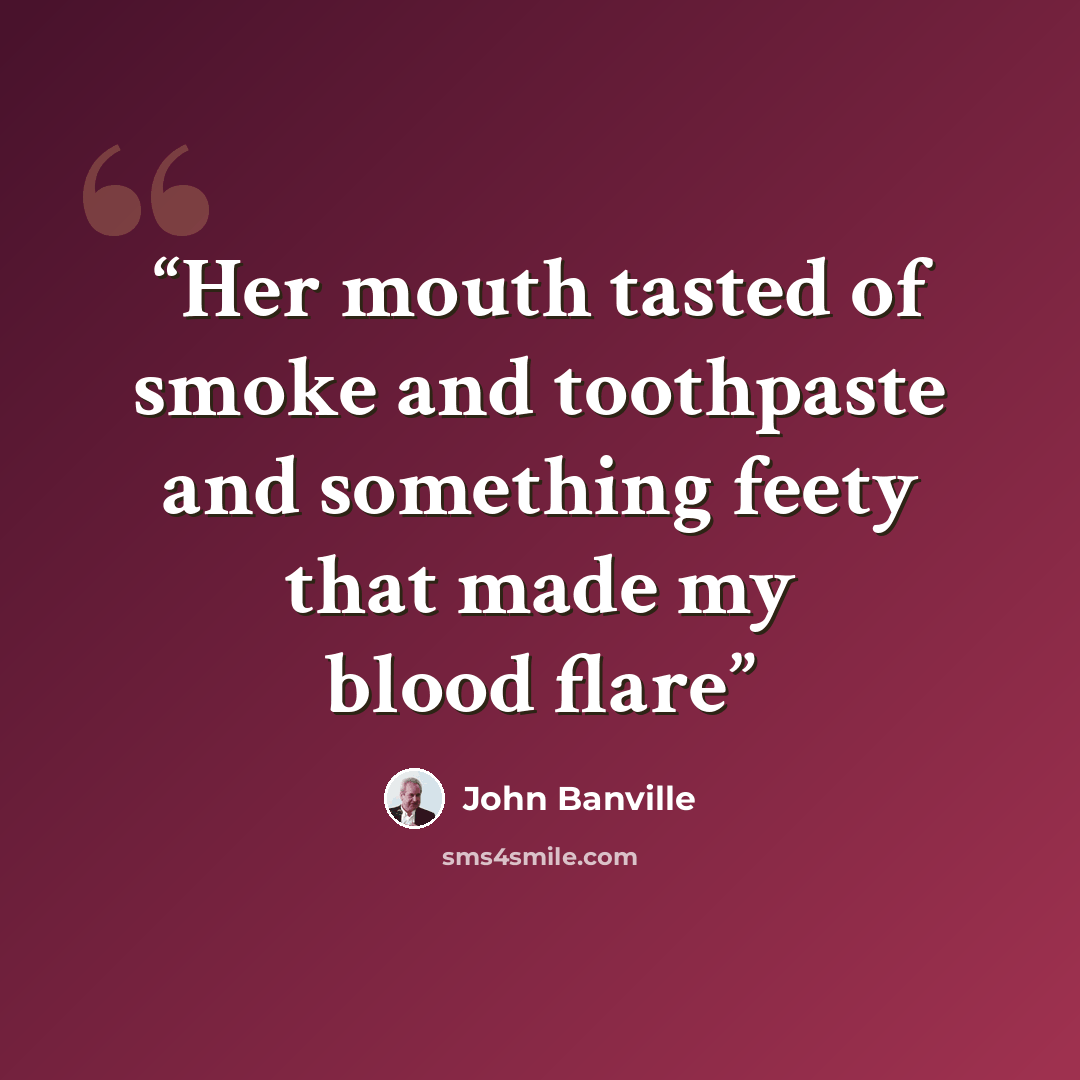 “Her mouth tasted of smoke and toothpaste and something feety that made my blood flare” quote by john Banville