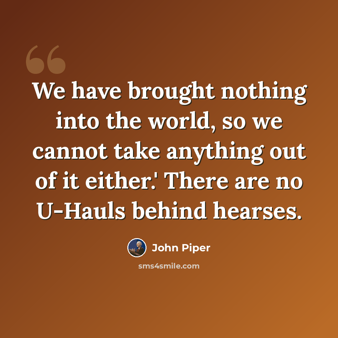 “We have brought nothing into the world, so we cannot take anything out of it either.' There are no U-Hauls behind hearses.” quote by John Piper