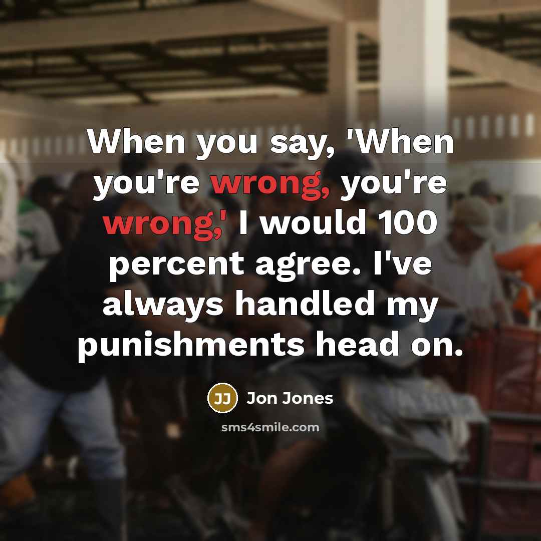 “When you say, 'When you're wrong, you're wrong,' I would 100 percent agree. I've always handled my punishments head on.” quote by Jon Jones