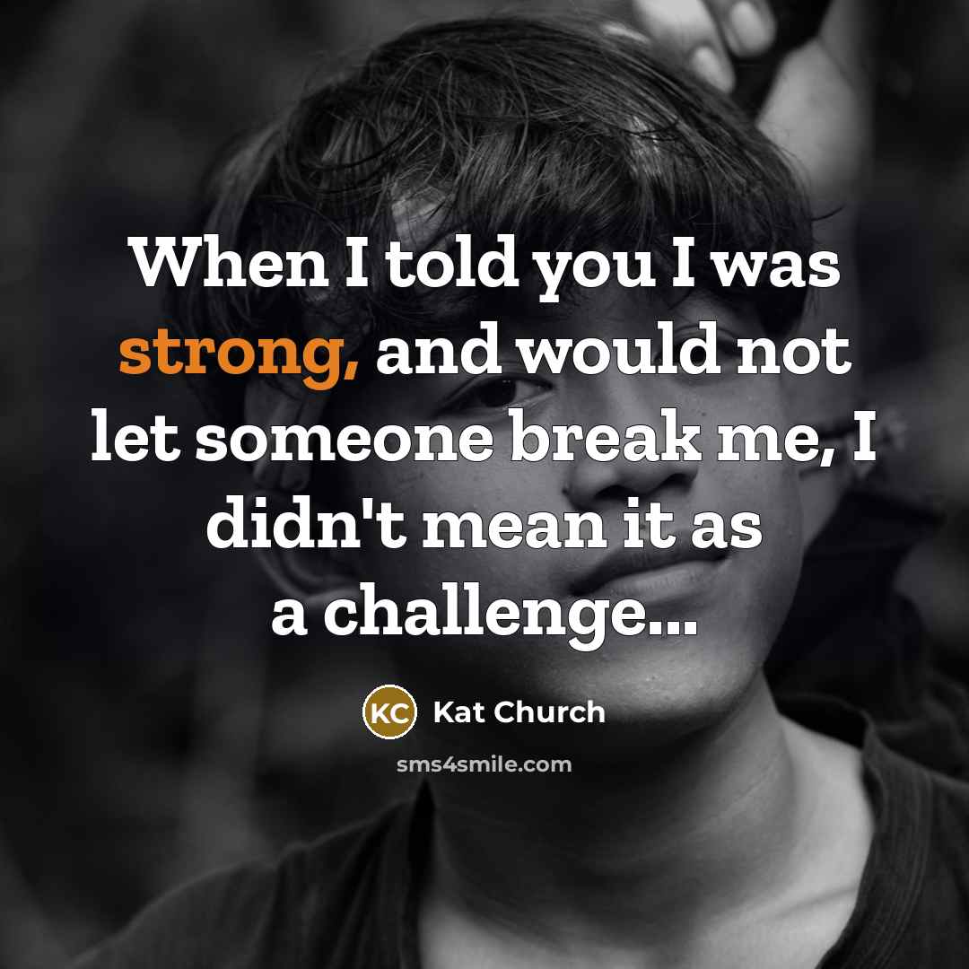 “When I told you I was strong, and would not let someone break me, I didn't mean it as a challenge...” quote by Kat Church