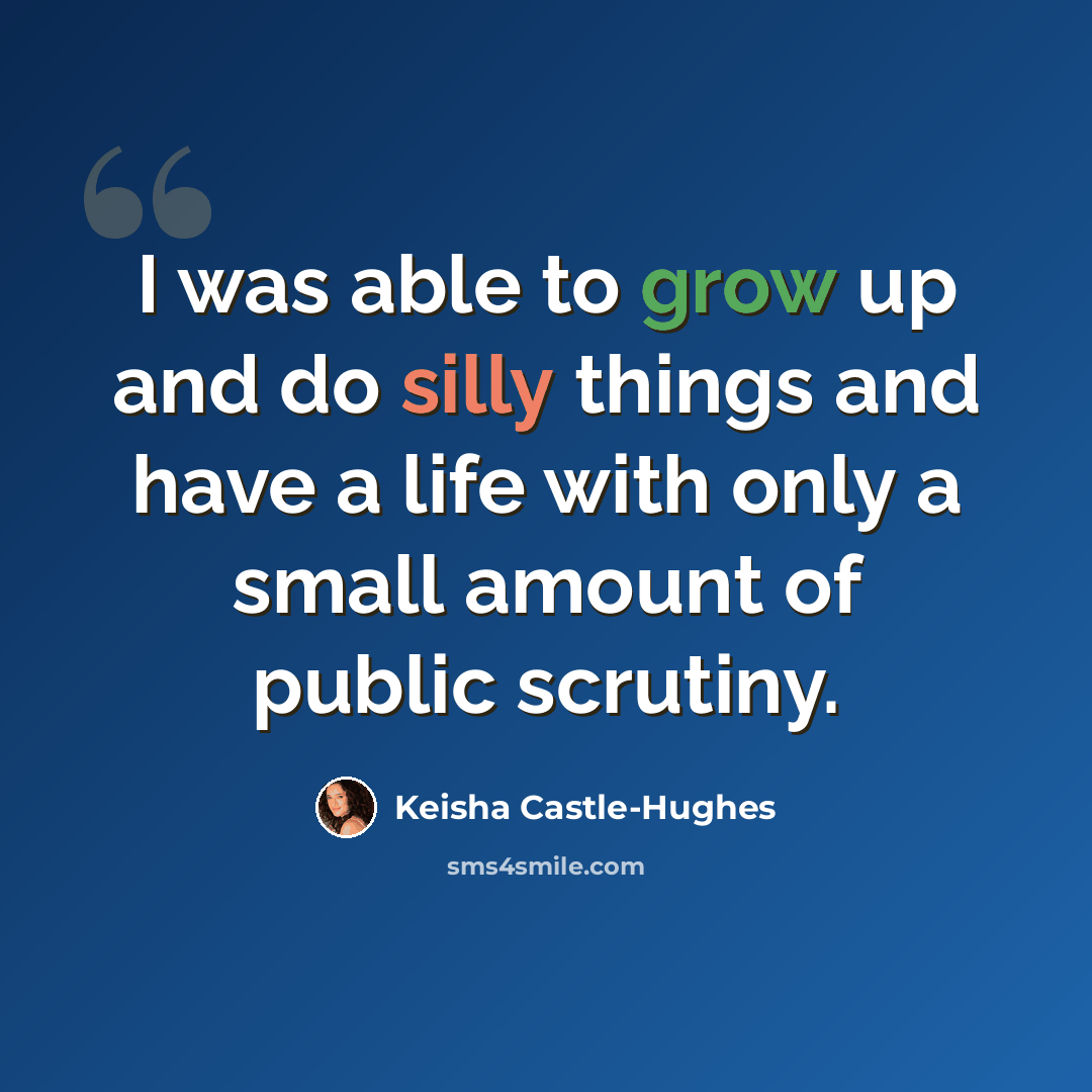 “I was able to grow up and do silly things and have a life with only a small amount of public scrutiny.” quote by Keisha Castle-Hughes
