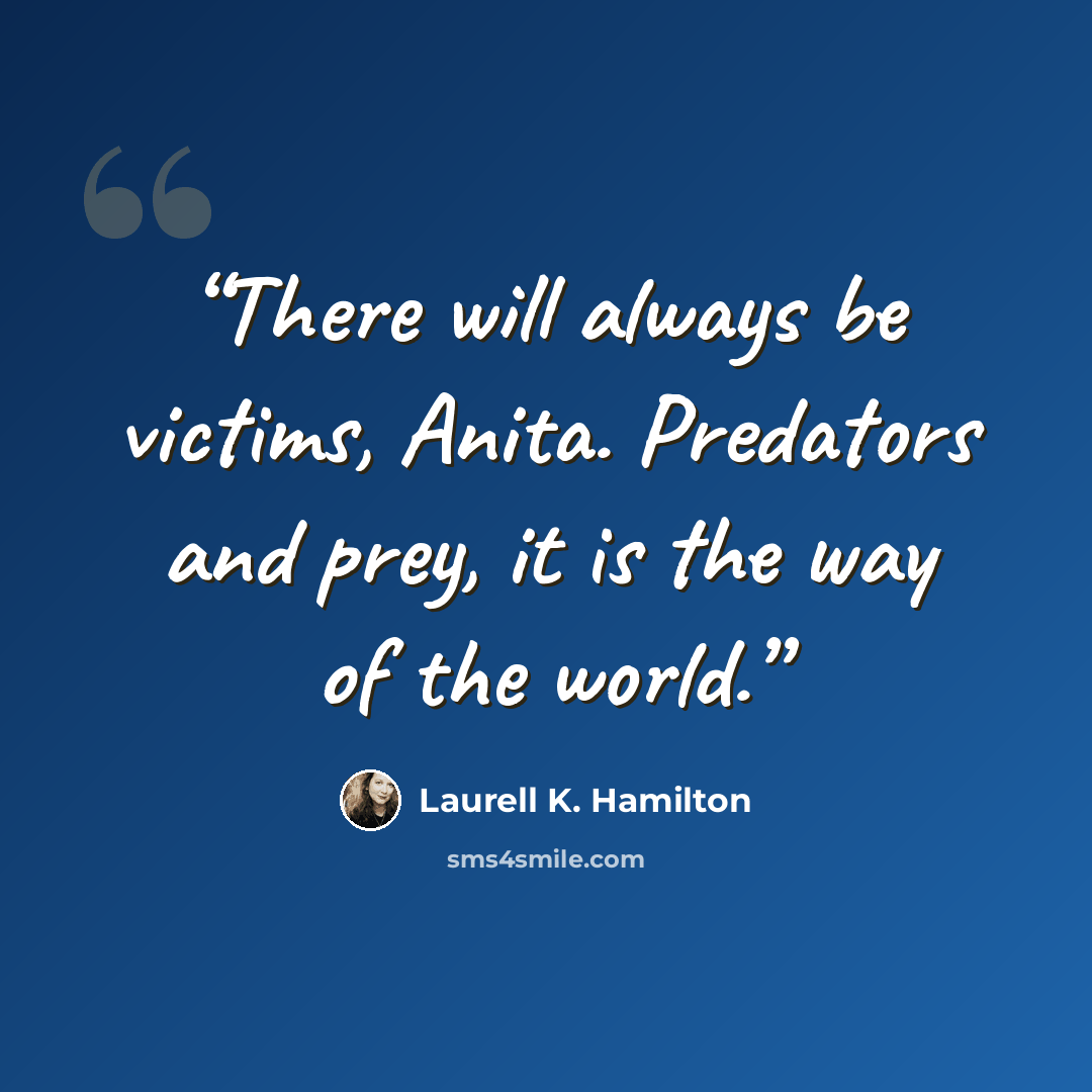 “There will always be victims, Anita. Predators and prey, it is the way of the world.” quote by Laurell K. Hamilton