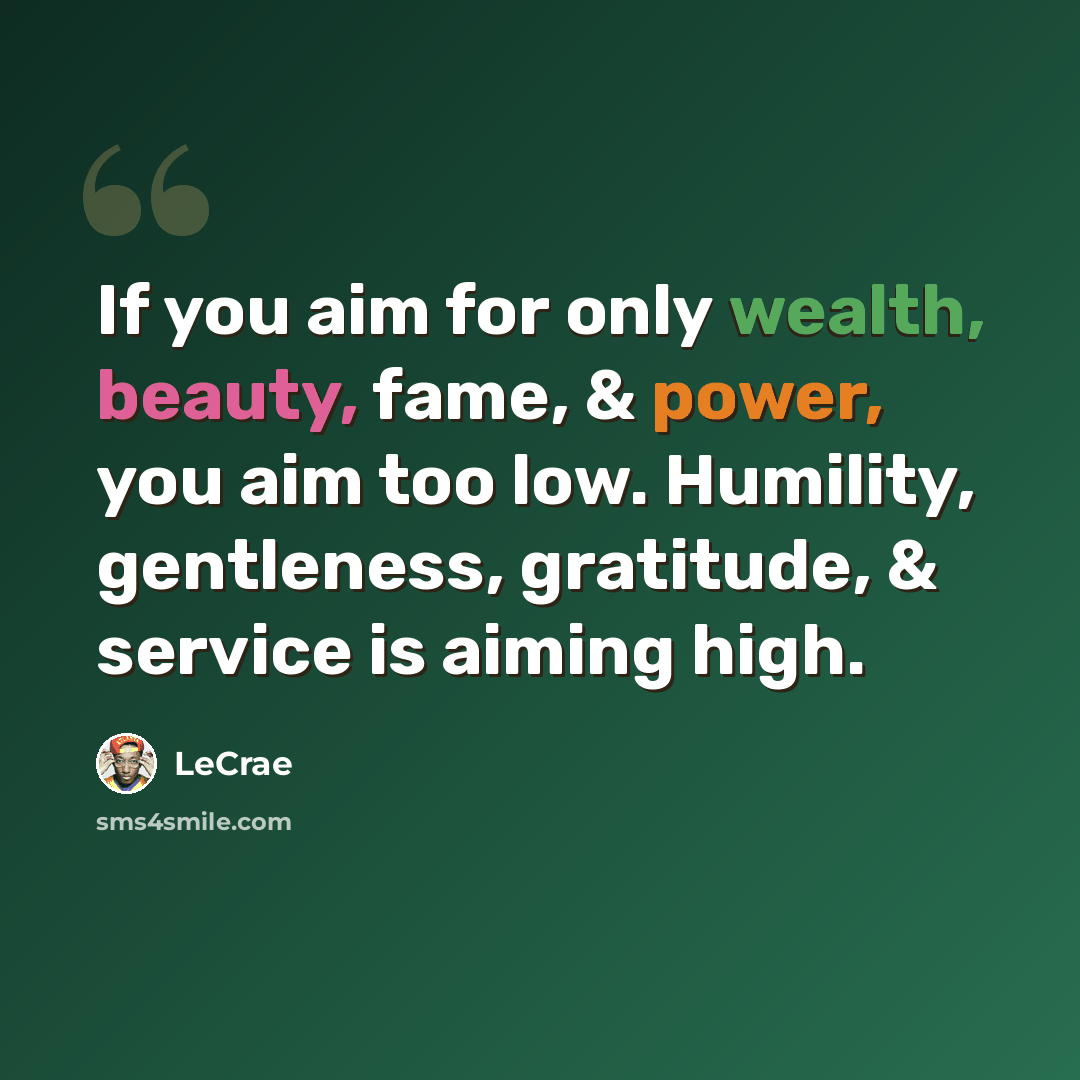 “If you aim for only wealth, beauty, fame, & power, you aim too low. Humility, gentleness, gratitude, & service is aiming high.” quote by LeCrae