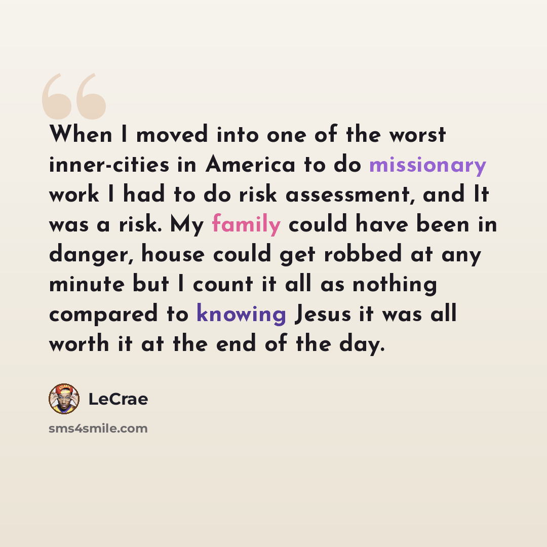 “When I moved into one of the worst inner-cities in America to do missionary work I had to do risk assessment, and It was a risk. My family could have been in danger, house could get robbed at any minute but I count it all as nothing compared to knowing Jesus it was all worth it at the end of the…” quote by LeCrae