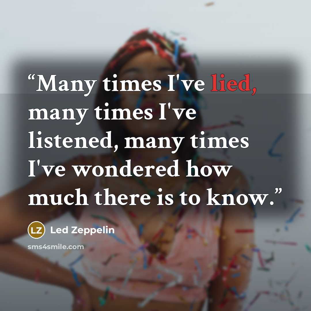 “Many times I've lied, many times I've listened, many times I've wondered how much there is to know.” quote by Led Zeppelin