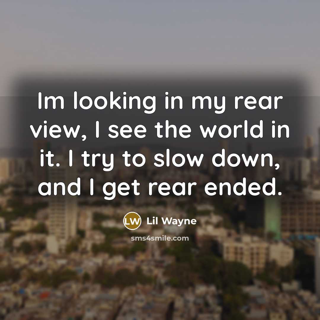 “Im looking in my rear view, I see the world in it. I try to slow down, and I get rear ended.” quote by Lil Wayne