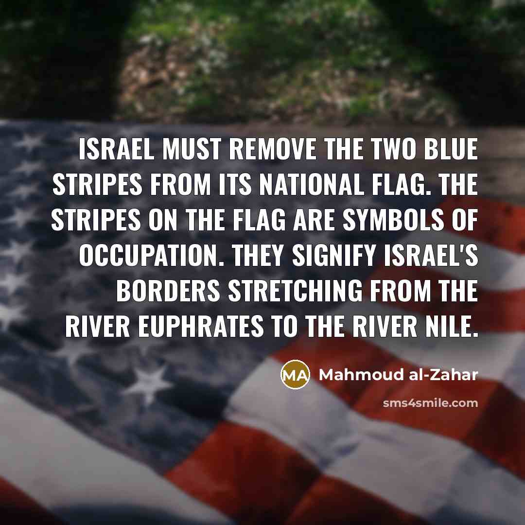 “Israel must remove the two blue stripes from its national flag. The stripes on the flag are symbols of occupation. They signify Israel's borders stretching from the River Euphrates to the River Nile.” quote by Mahmoud al-Zahar