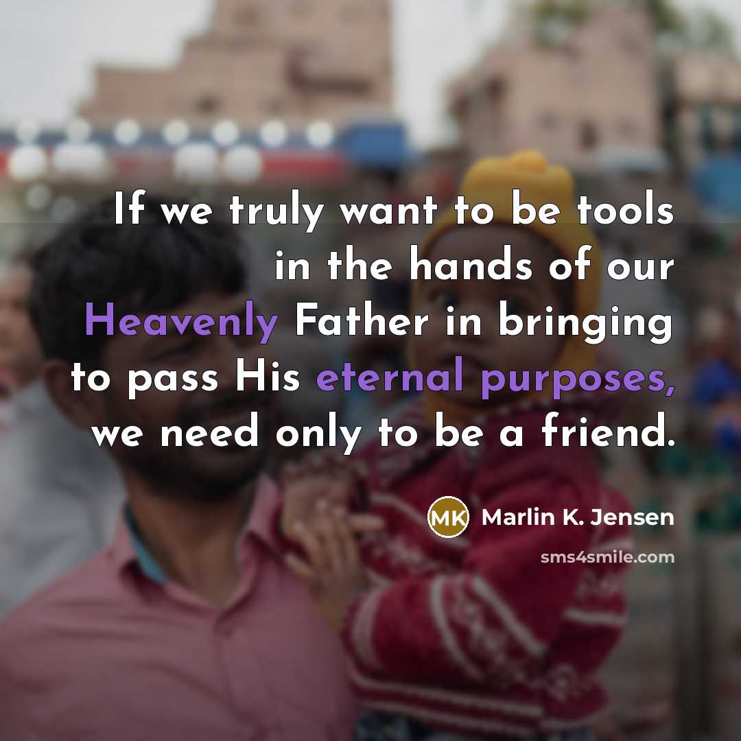 “If we truly want to be tools in the hands of our Heavenly Father in bringing to pass His eternal purposes, we need only to be a friend.” quote by Marlin K. Jensen