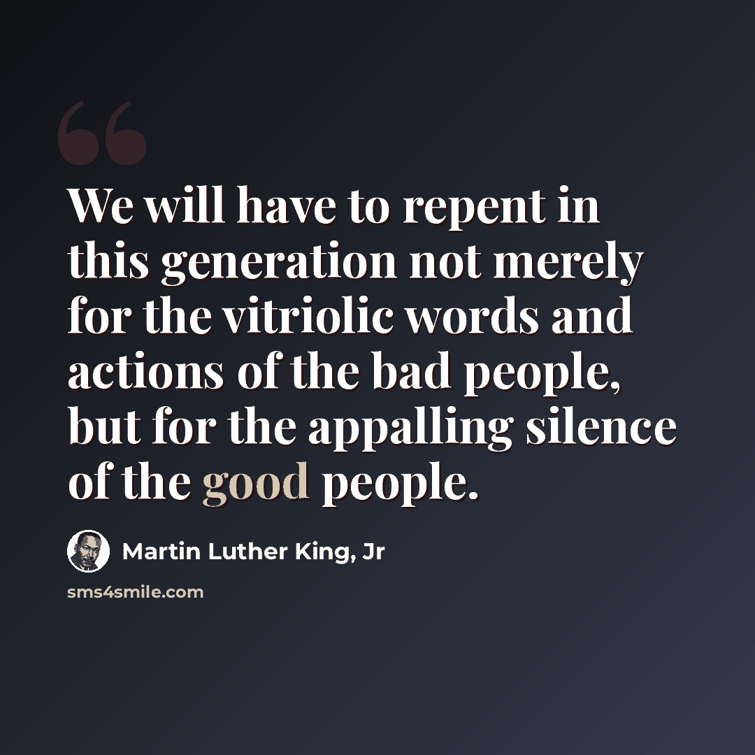 “We will have to repent in this generation not merely for the vitriolic words and actions of the bad people, but for the appalling silence of the good people.” quote by Martin Luther King, Jr