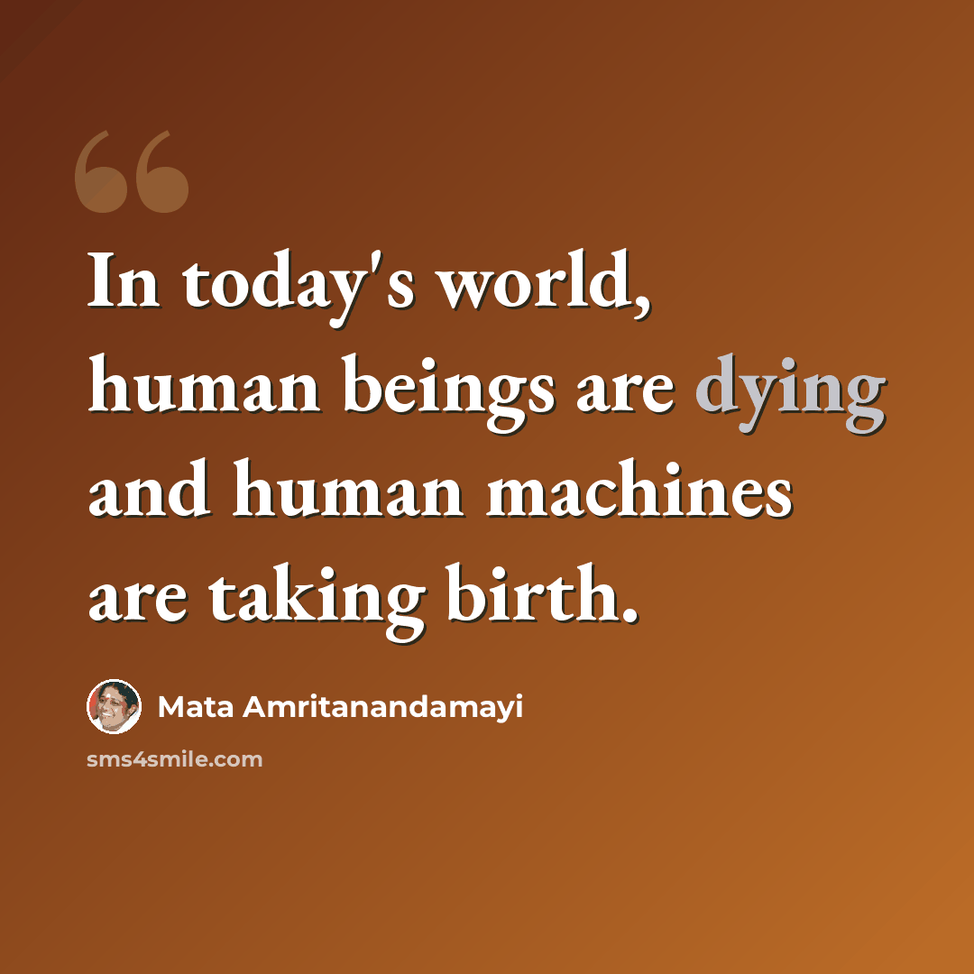 “In today's world, human beings are dying and human machines are taking birth.” quote by Mata Amritanandamayi