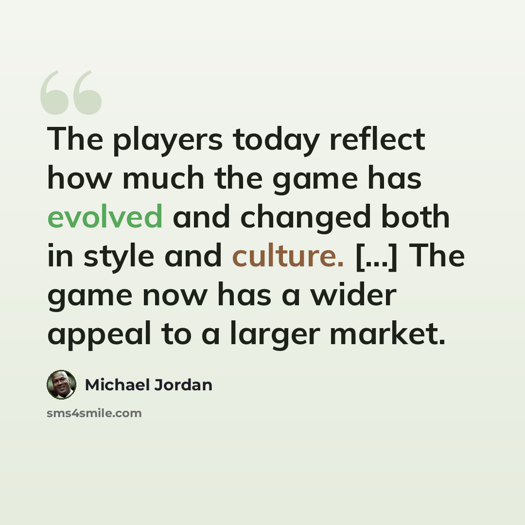“The players today reflect how much the game has evolved and changed both in style and culture. [...] The game now has a wider appeal to a larger market.” quote by Michael Jordan