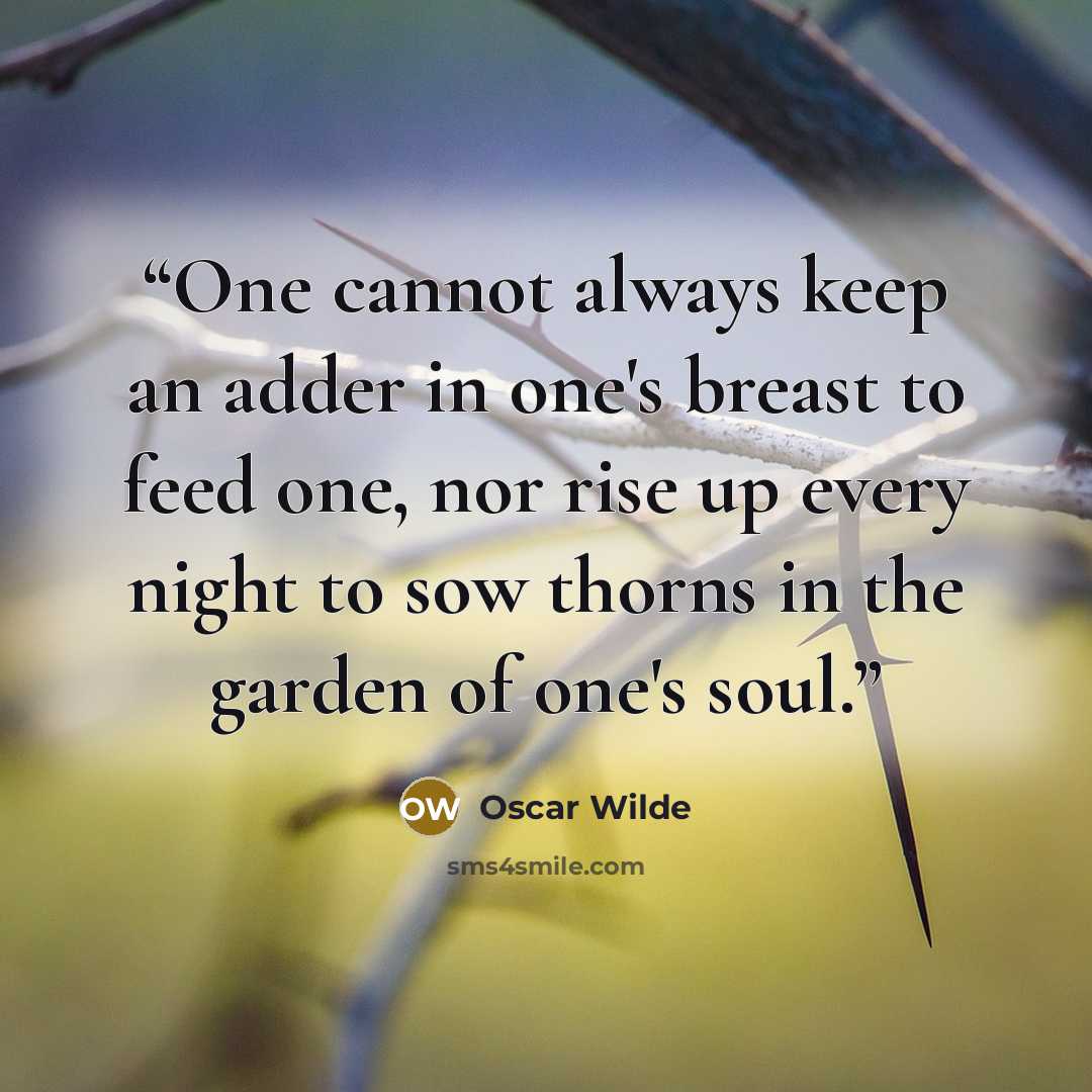 “One cannot always keep an adder in one's breast to feed one, nor rise up every night to sow thorns in the garden of one's soul.” quote by Oscar Wilde