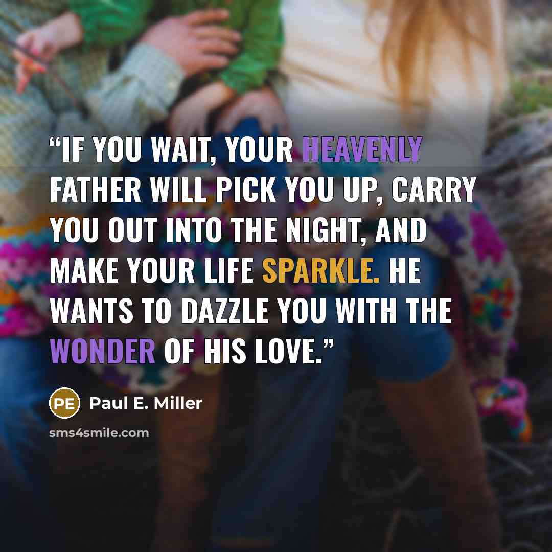 “If you wait, your heavenly Father will pick you up, carry you out into the night, and make your life sparkle. He wants to dazzle you with the wonder of his love.” quote by Paul E. Miller