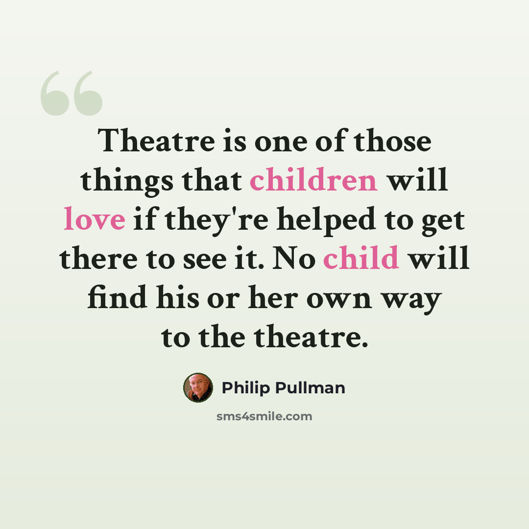 “Theatre is one of those things that children will love if they're helped to get there to see it. No child will find his or her own way to the theatre.” quote by Philip Pullman