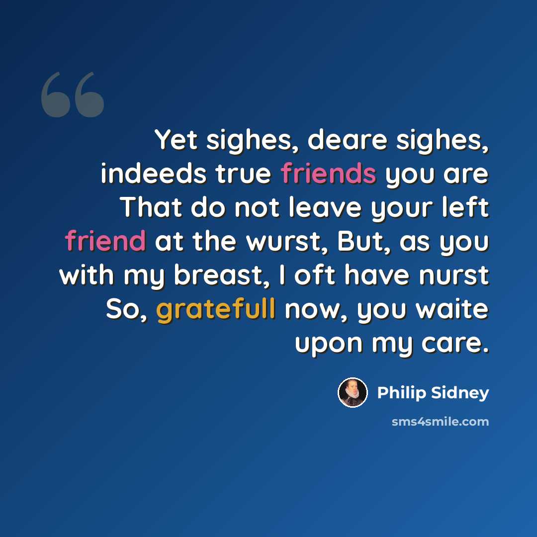 “Yet sighes, deare sighes, indeeds true friends you are That do not leave your left friend at the wurst, But, as you with my breast, I oft have nurst So, gratefull now, you waite upon my care.” quote by Philip Sidney