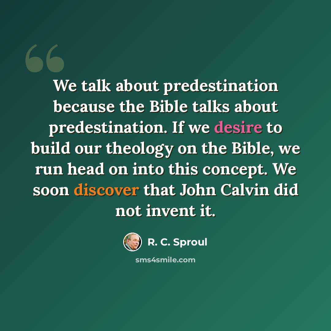 “We talk about predestination because the Bible talks about predestination. If we desire to build our theology on the Bible, we run head on into this concept. We soon discover that John Calvin did not invent it.” quote by R. C. Sproul