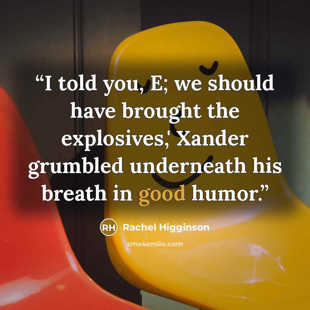 “I told you, E; we should have brought the explosives,' Xander grumbled underneath his breath in good humor.” quote by Rachel Higginson