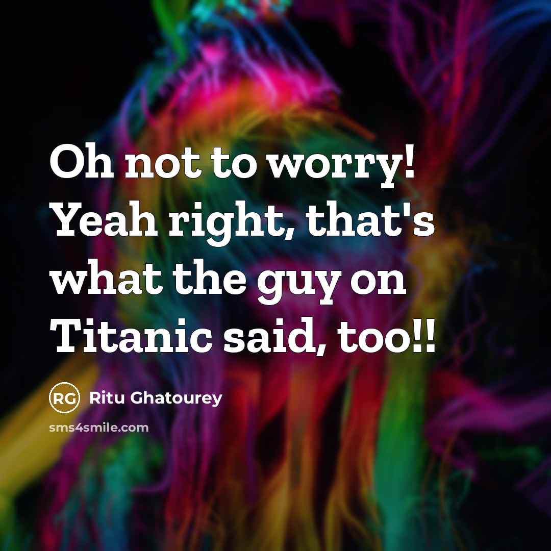 “Oh not to worry! Yeah right, that's what the guy on Titanic said, too!!” quote by Ritu Ghatourey