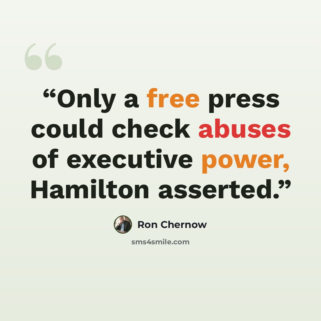 “Only a free press could check abuses of executive power, Hamilton asserted.” quote by Ron Chernow