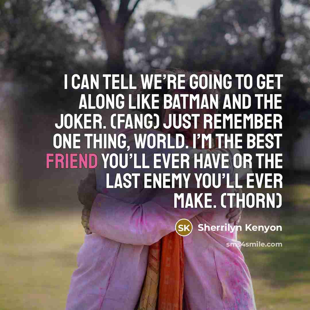 “I can tell we’re going to get along like Batman and the Joker. (Fang) Just remember one thing, world. I’m the best friend you’ll ever have or the last enemy you’ll ever make. (Thorn)” quote by Sherrilyn Kenyon