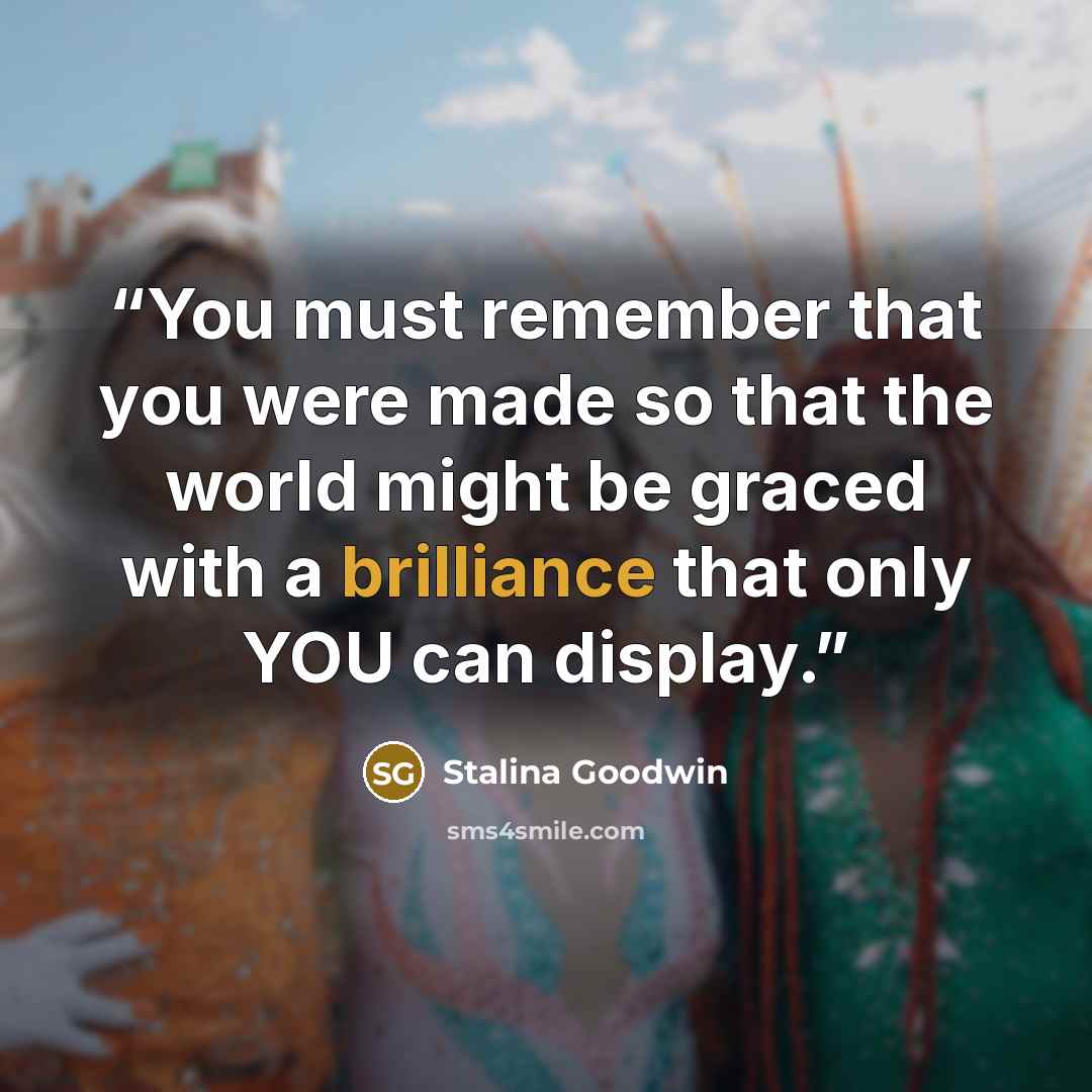 “You must remember that you were made so that the world might be graced with a brilliance that only YOU can display.” quote by Stalina Goodwin