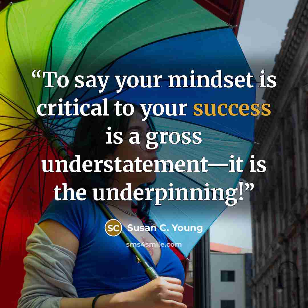 “To say your mindset is critical to your success is a gross understatement—it is the underpinning!” quote by Susan C. Young