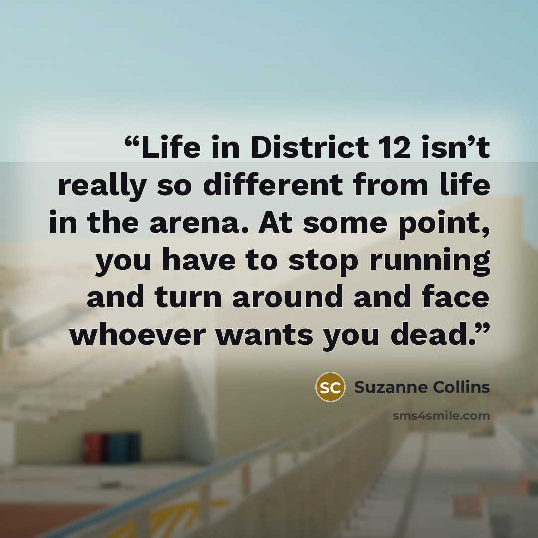 “Life in District 12 isn’t really so different from life in the arena. At some point, you have to stop running and turn around and face whoever wants you dead.” quote by Suzanne Collins