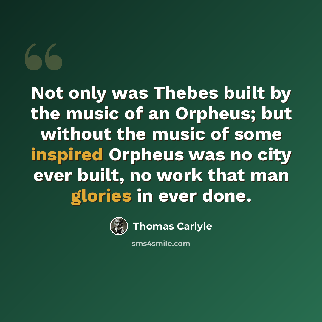 “Not only was Thebes built by the music of an Orpheus; but without the music of some inspired Orpheus was no city ever built, no work that man glories in ever done.” quote by Thomas Carlyle