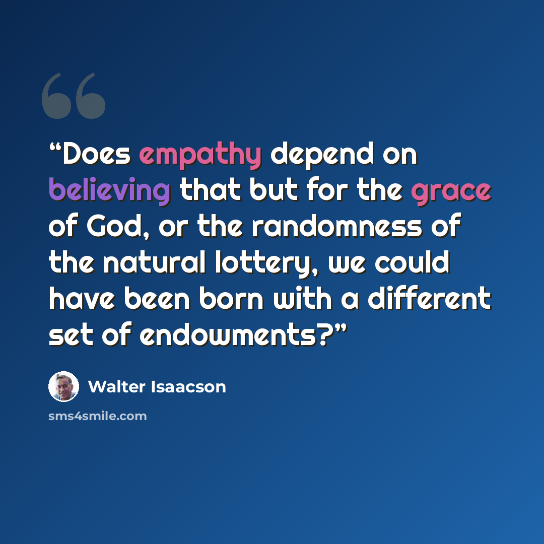 “Does empathy depend on believing that but for the grace of God, or the randomness of the natural lottery, we could have been born with a different set of endowments?” quote by Walter Isaacson
