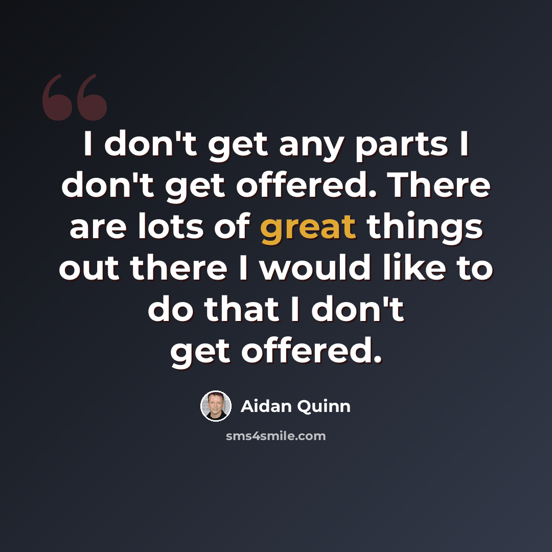 “I don't get any parts I don't get offered. There are lots of great things out there I would like to do that I don't get offered.” quote by Aidan Quinn