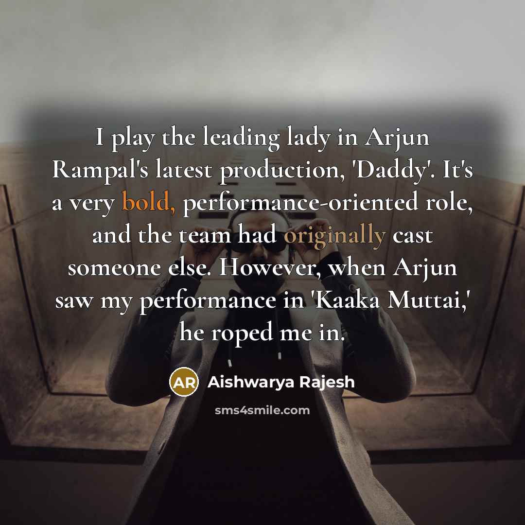 “I play the leading lady in Arjun Rampal's latest production, 'Daddy'. It's a very bold, performance-oriented role, and the team had originally cast someone else. However, when Arjun saw my performance in 'Kaaka Muttai,' he roped me in.” quote by Aishwarya Rajesh