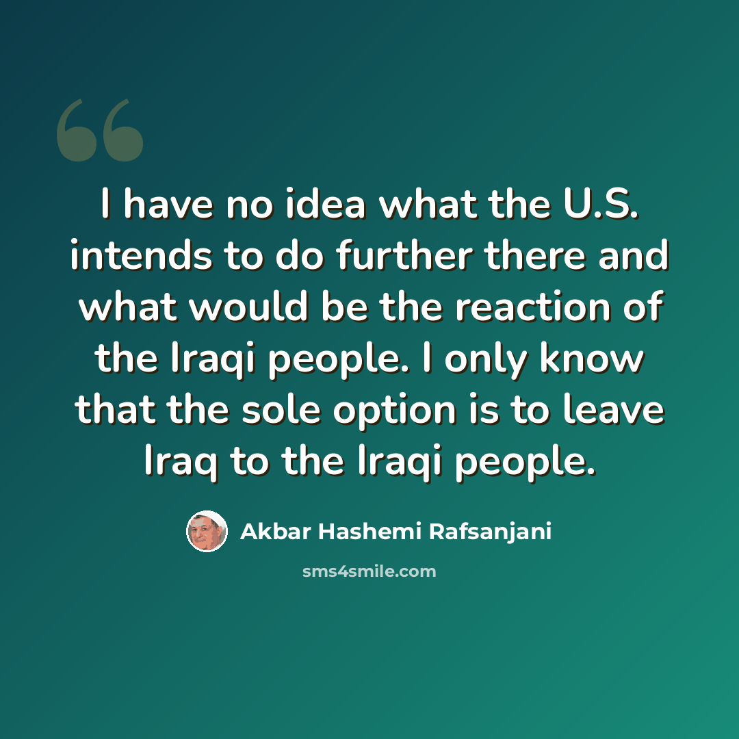 “I have no idea what the U.S. intends to do further there and what would be the reaction of the Iraqi people. I only know that the sole option is to leave Iraq to the Iraqi people.” quote by Akbar Hashemi Rafsanjani