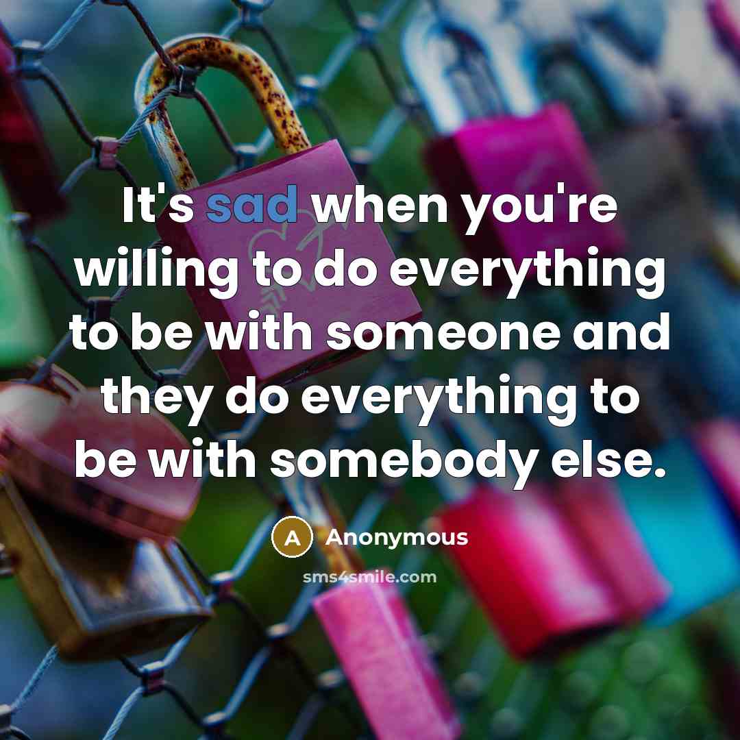 “It's sad when you're willing to do everything to be with someone and they do everything to be with somebody else.” quote by Anonymous
