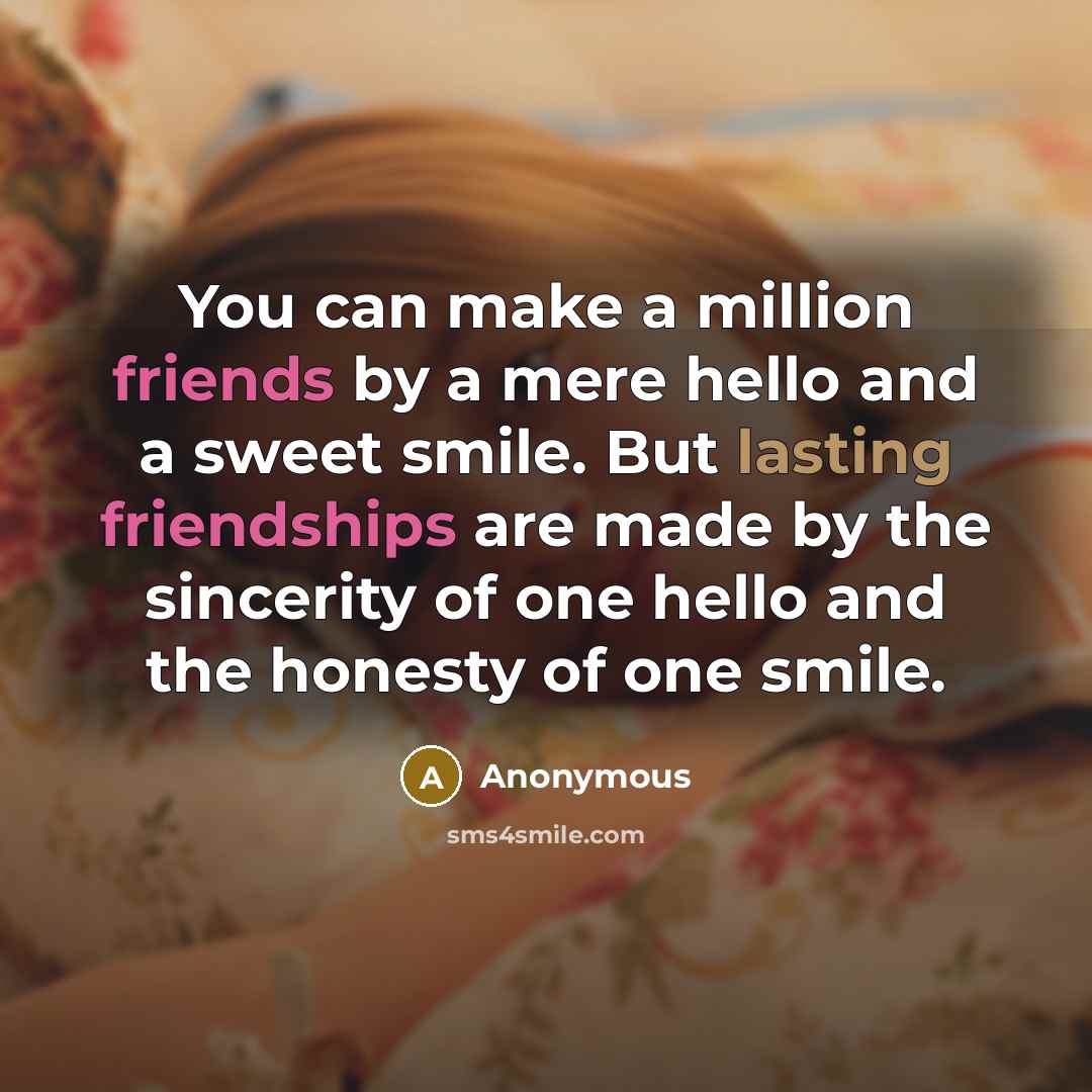 “You can make a million friends by a mere hello and a sweet smile. But lasting friendships are made by the sincerity of one hello and the honesty of one smile.” quote by Anonymous