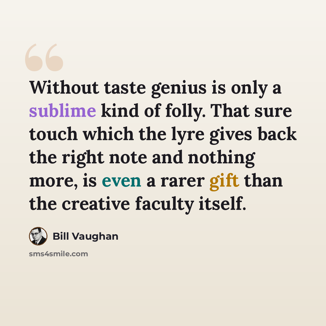 “Without taste genius is only a sublime kind of folly. That sure touch which the lyre gives back the right note and nothing more, is even a rarer gift than the creative faculty itself.” quote by Bill Vaughan