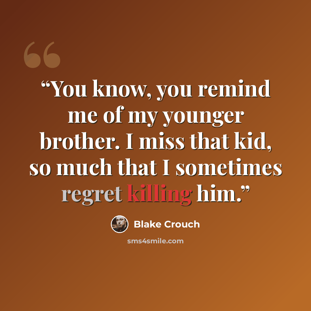 “You know, you remind me of my younger brother. I miss that kid, so much that I sometimes regret killing him.” quote by Blake Crouch