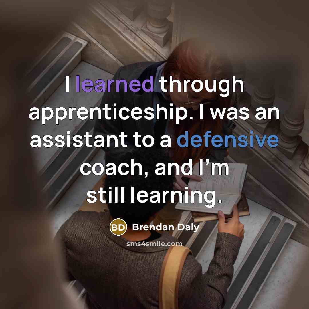 “I learned through apprenticeship. I was an assistant to a defensive coach, and I'm still learning.” quote by Brendan Daly