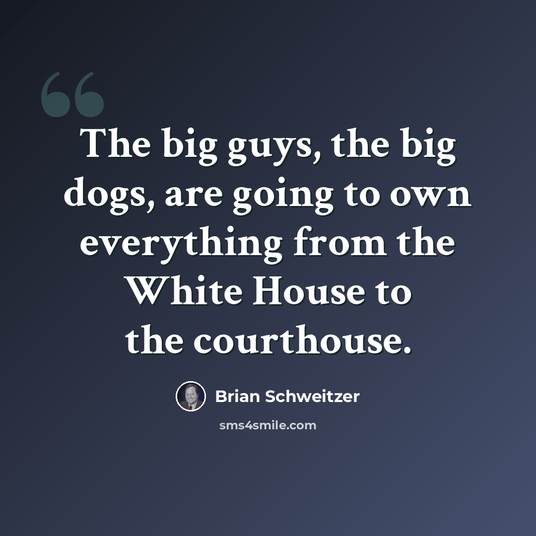 “The big guys, the big dogs, are going to own everything from the White House to the courthouse.” quote by Brian Schweitzer