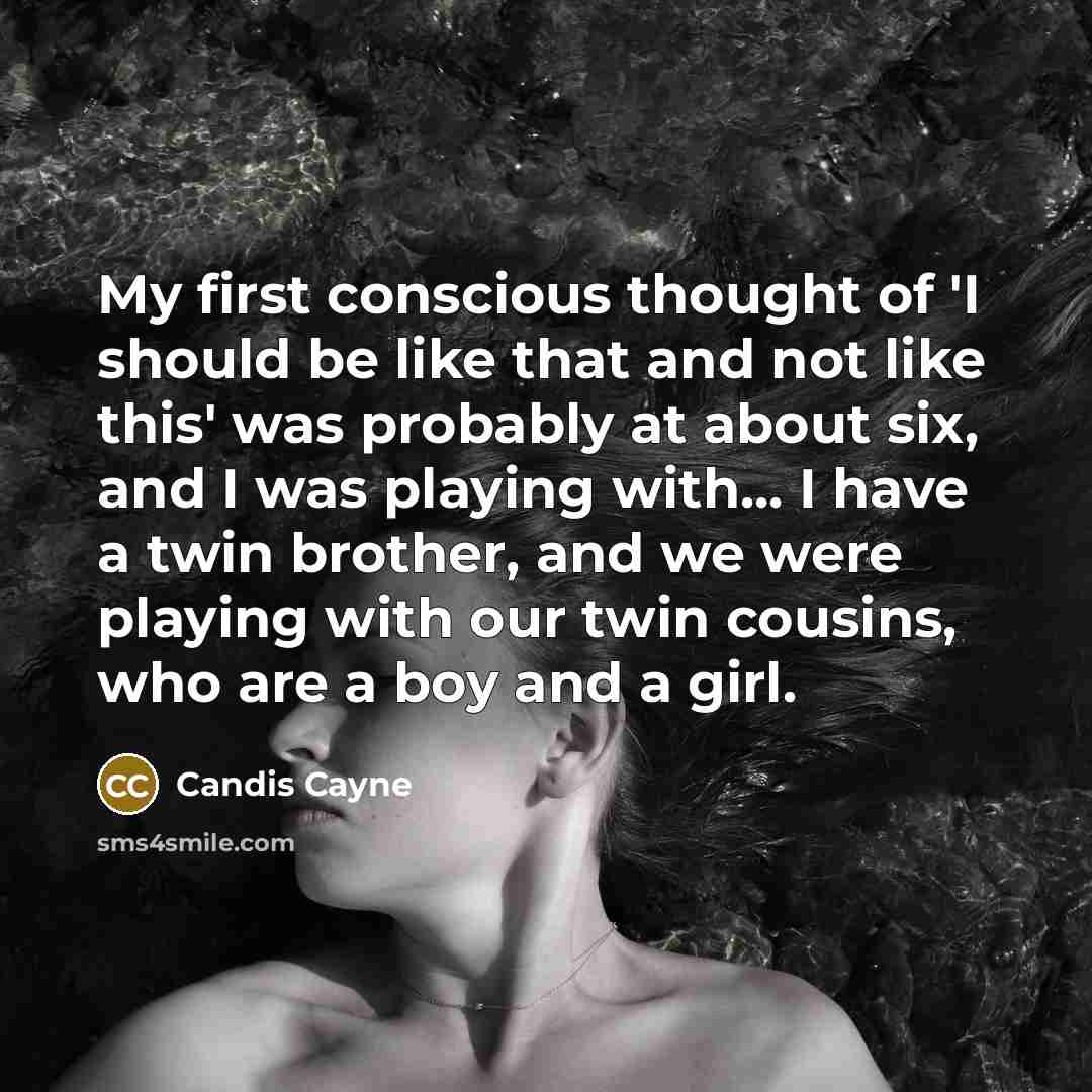 “My first conscious thought of 'I should be like that and not like this' was probably at about six, and I was playing with... I have a twin brother, and we were playing with our twin cousins, who are a boy and a girl.” quote by Candis Cayne