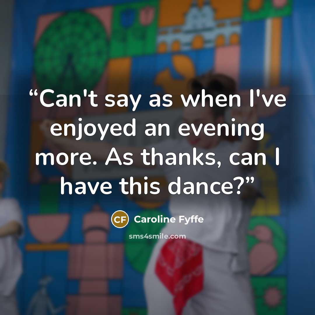 “Can't say as when I've enjoyed an evening more. As thanks, can I have this dance?” quote by Caroline Fyffe