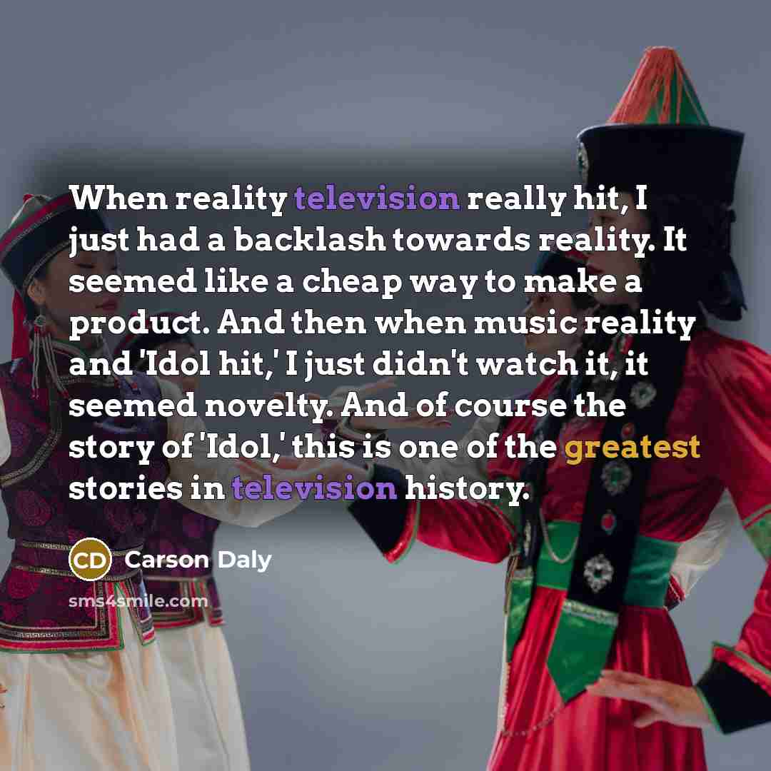 “When reality television really hit, I just had a backlash towards reality. It seemed like a cheap way to make a product. And then when music reality and 'Idol hit,' I just didn't watch it, it seemed novelty. And of course the story of 'Idol,' this is one of the greatest stories in television…” quote by Carson Daly