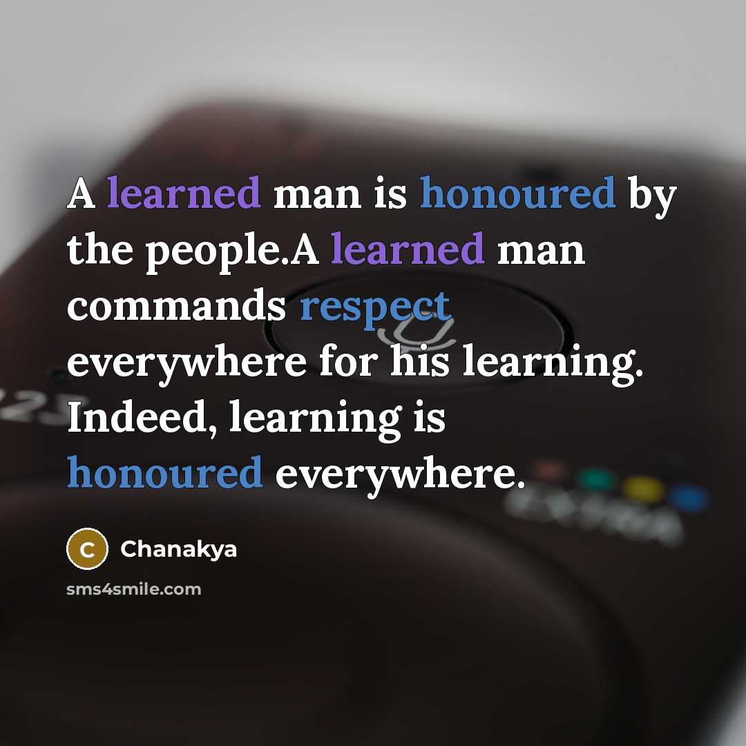 “A learned man is honoured by the people.A learned man commands respect everywhere for his learning. Indeed, learning is honoured everywhere.” quote by Chanakya