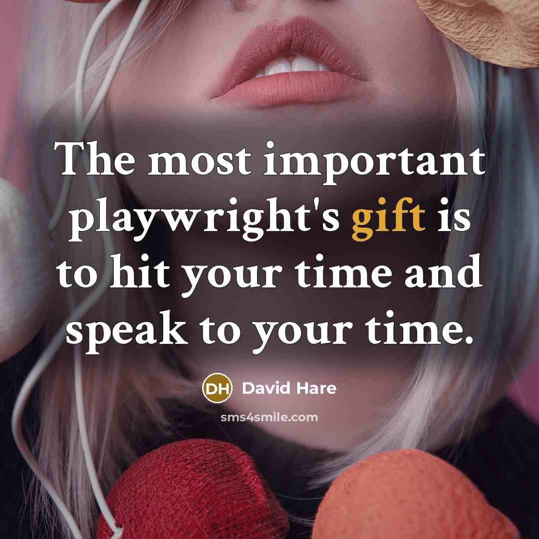 “The most important playwright's gift is to hit your time and speak to your time.” quote by David Hare