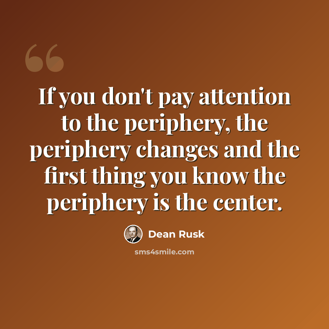 “If you don't pay attention to the periphery, the periphery changes and the first thing you know the periphery is the center.” quote by Dean Rusk