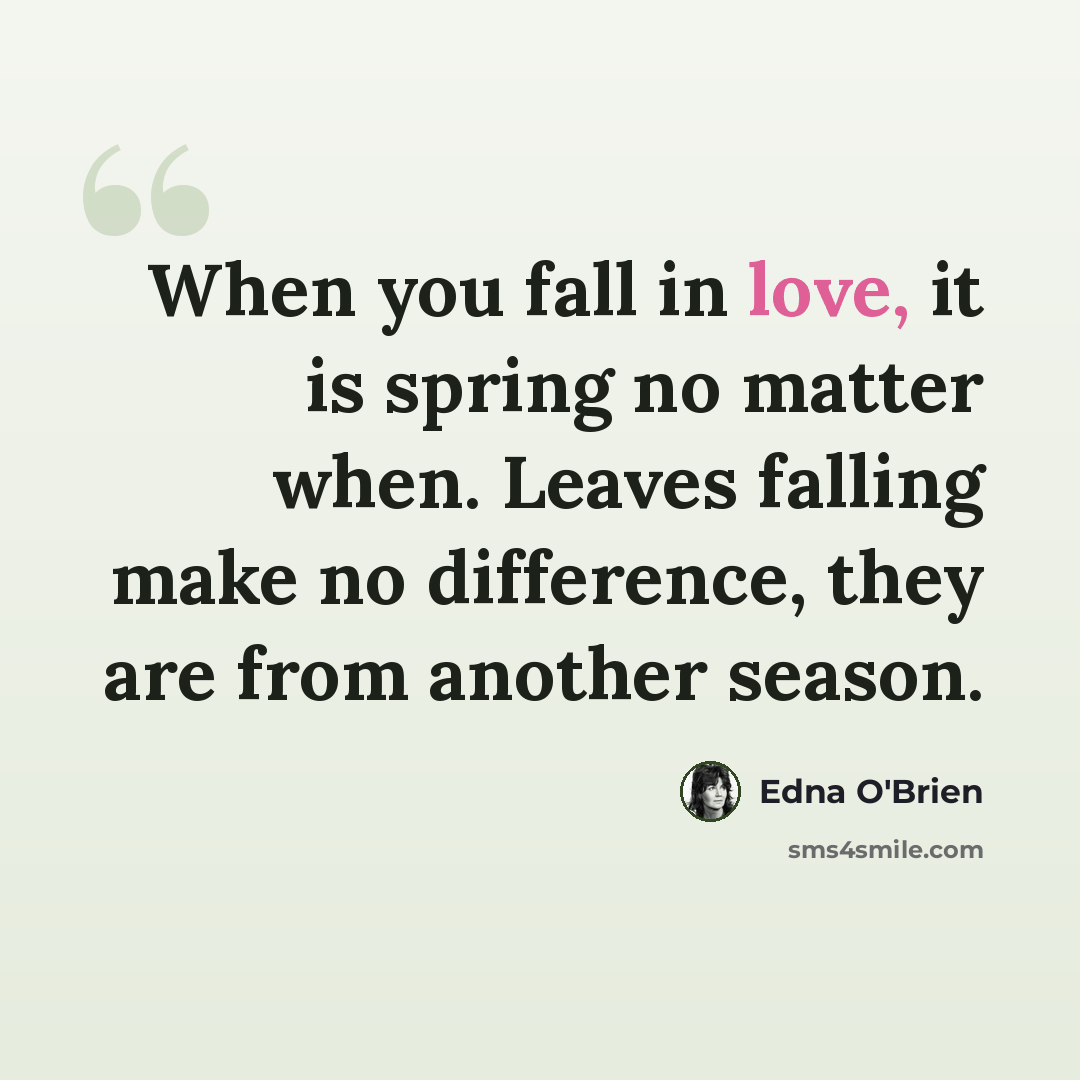 “When you fall in love, it is spring no matter when. Leaves falling make no difference, they are from another season.” quote by Edna O'Brien