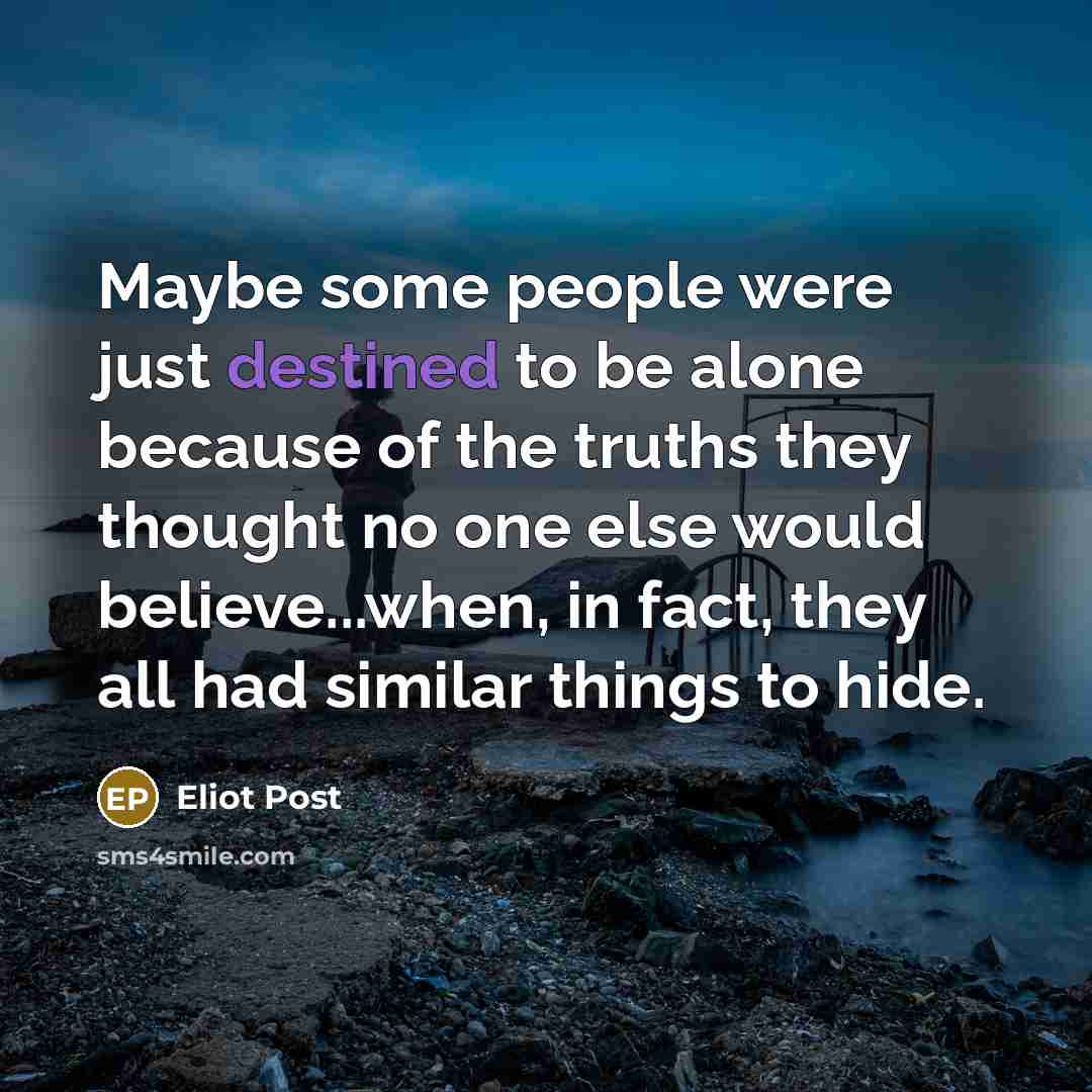 “Maybe some people were just destined to be alone because of the truths they thought no one else would believe...when, in fact, they all had similar things to hide.” quote by Eliot Post